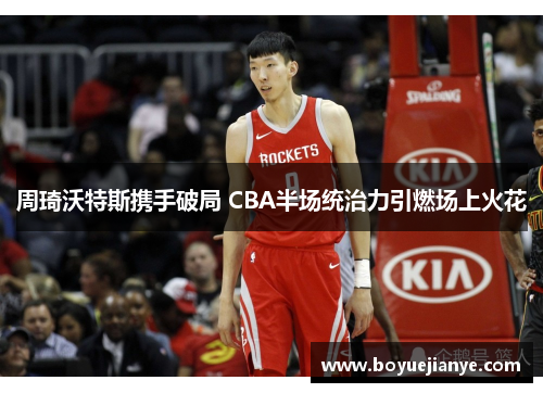 周琦沃特斯携手破局 CBA半场统治力引燃场上火花