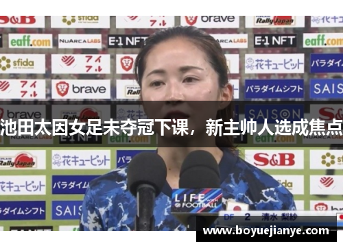 池田太因女足未夺冠下课，新主帅人选成焦点
